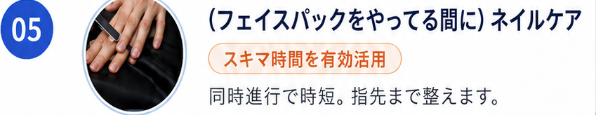 05 フェイスパックをやってる間にネイルケア。スキマ時間を有効活用。同時進行で時短。指先まで整えます。